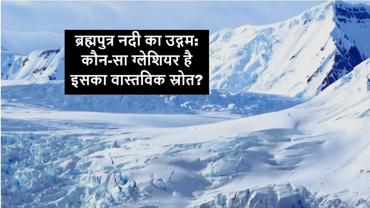 ब्रह्मपुत्र नदी का उद्गम: कौन-सा ग्लेशियर है इसका वास्तविक स्रोत?