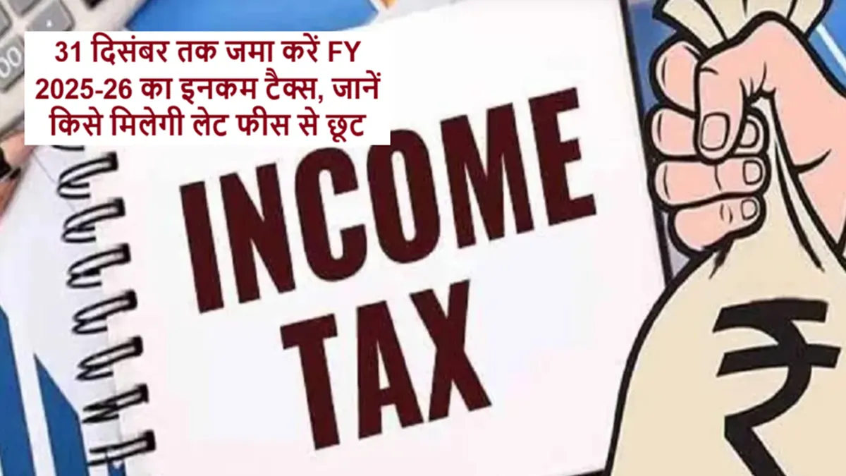 31 दिसंबर तक FY 2025-26 इनकम टैक्स रिटर्न दाखिल करने की अंतिम तिथि और लेट फीस नियम