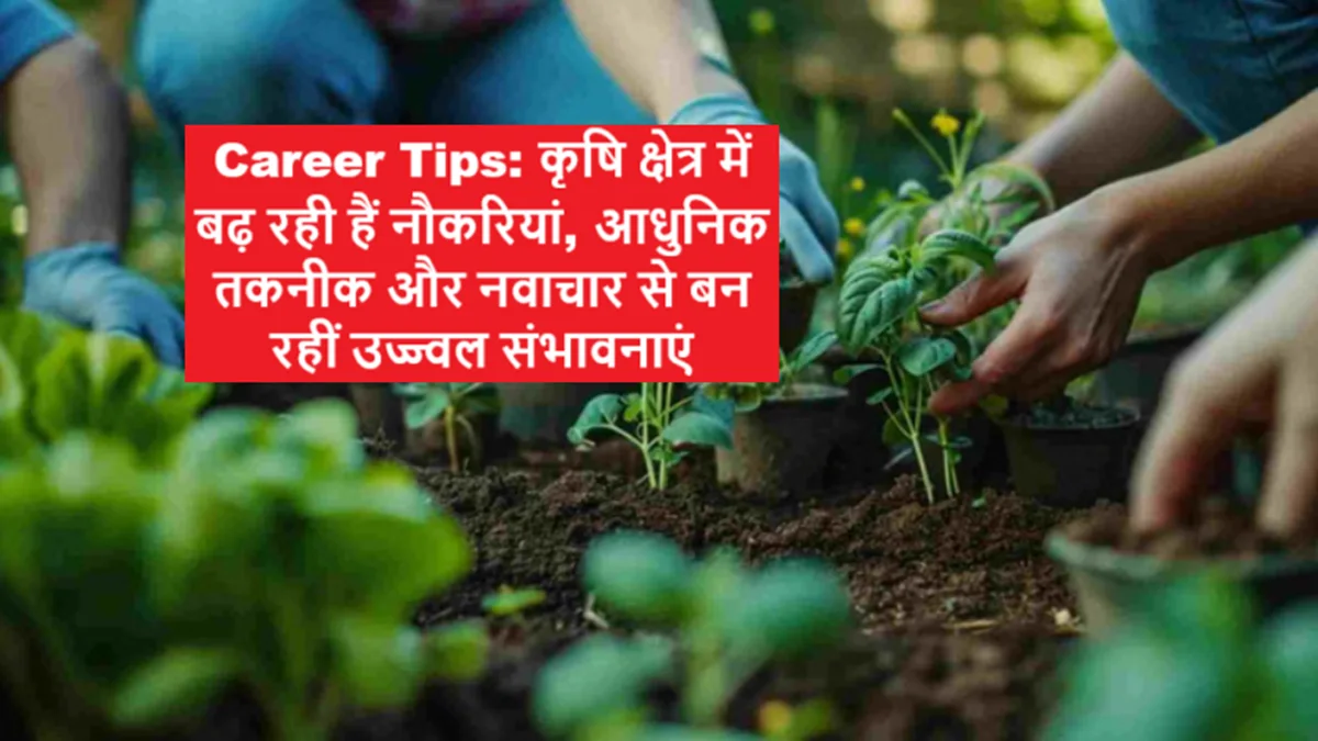 कृषि क्षेत्र में करियर के बढ़ते अवसर और आधुनिक तकनीक से जुड़ी नौकरियां